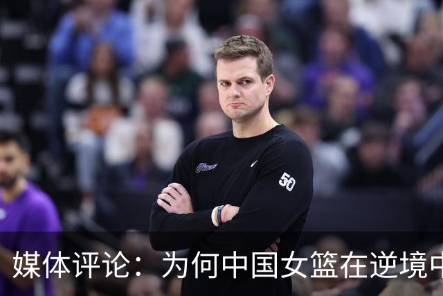 媒体评论：为何中国女篮在逆境中依然坚持张子宇的战术？