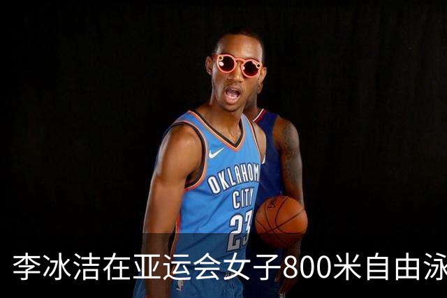 李冰洁在亚运会女子800米自由泳中夺冠，展现卓越实力