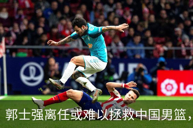 郭士强离任或难以拯救中国男篮，但至少能激发球队的新活力